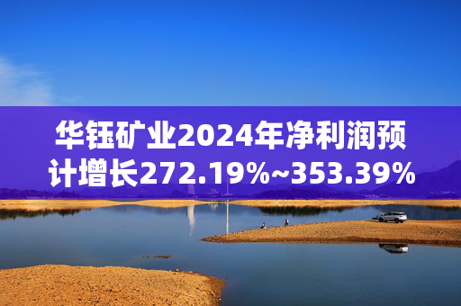 华钰矿业2024年净利润预计增长272.19%~353.39%