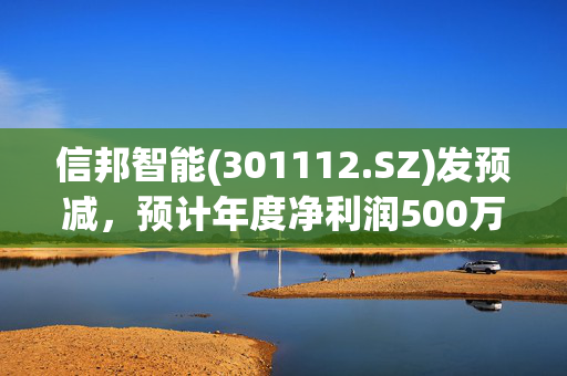 信邦智能(301112.SZ)发预减，预计年度净利润500万元-750万元，同比下降82.32%至88.21%