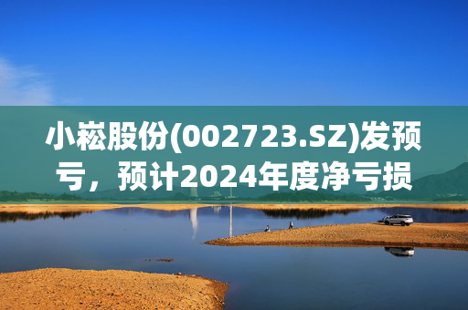 小崧股份(002723.SZ)发预亏，预计2024年度净亏损1.7亿元至2.5亿元