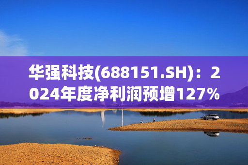 华强科技(688151.SH)：2024年度净利润预增127%到239%