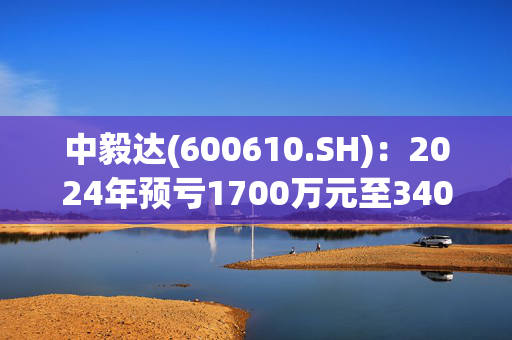 中毅达(600610.SH)：2024年预亏1700万元至3400万元