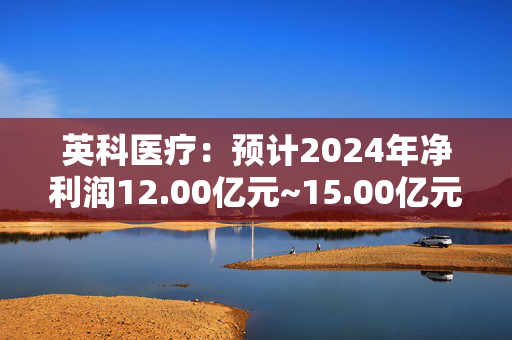 英科医疗：预计2024年净利润12.00亿元~15.00亿元 同比增213.32%~291.65%