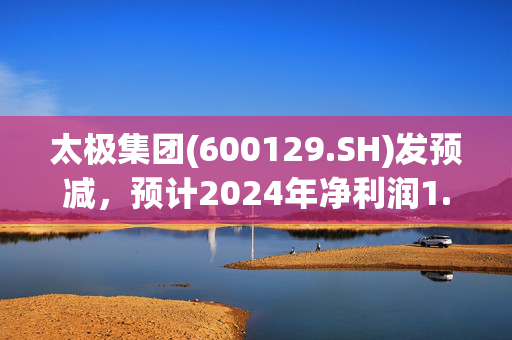 太极集团(600129.SH)发预减，预计2024年净利润1.56亿元，同比降约80.98%