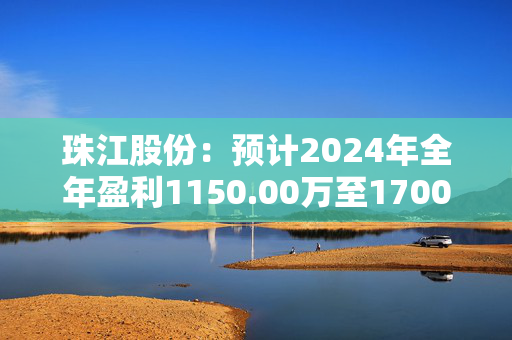 珠江股份：预计2024年全年盈利1150.00万至1700.00万