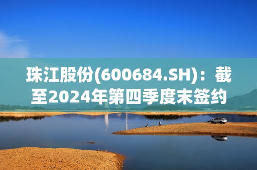 珠江股份(600684.SH)：截至2024年第四季度末签约建筑面积共计约4186.09万平方米