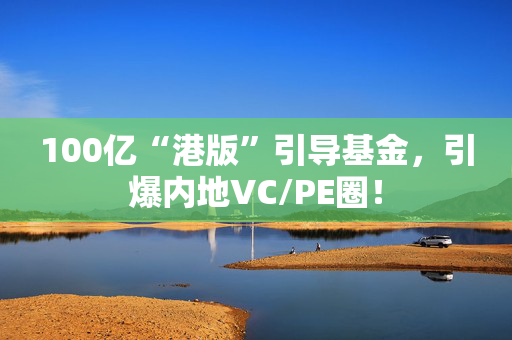 100亿“港版”引导基金，引爆内地VC/PE圈！