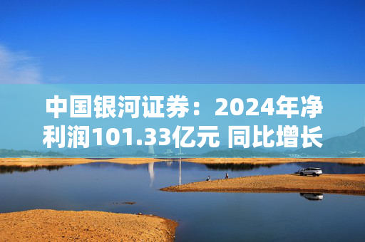 中国银河证券：2024年净利润101.33亿元 同比增长28.62%