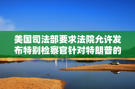 美国司法部要求法院允许发布特别检察官针对特朗普的调查报告