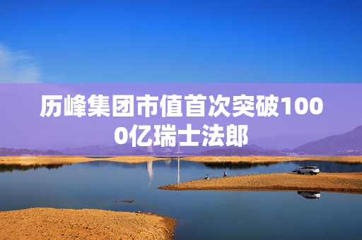 历峰集团市值首次突破1000亿瑞士法郎