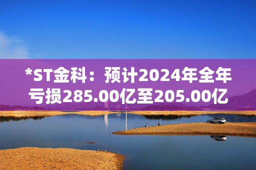 *ST金科：预计2024年全年亏损285.00亿至205.00亿