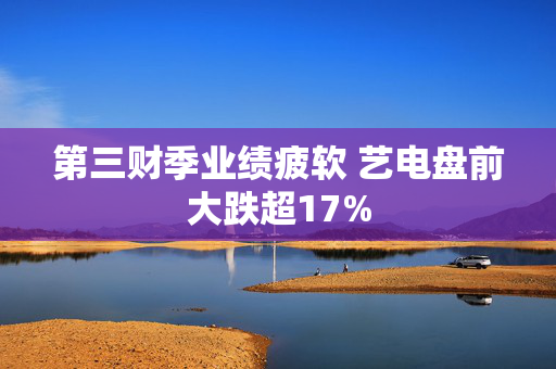 第三财季业绩疲软 艺电盘前大跌超17%