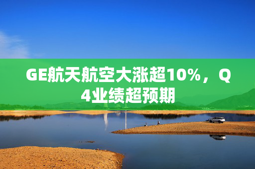 GE航天航空大涨超10%，Q4业绩超预期