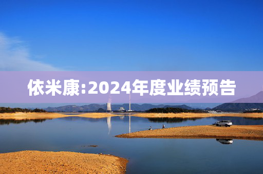 依米康:2024年度业绩预告