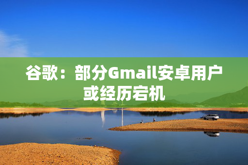 谷歌：部分Gmail安卓用户或经历宕机