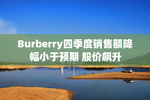 Burberry四季度销售额降幅小于预期 股价飙升