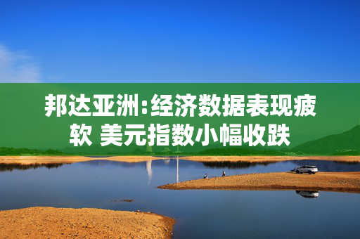 邦达亚洲:经济数据表现疲软 美元指数小幅收跌