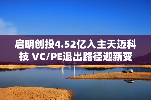 启明创投4.52亿入主天迈科技 VC/PE退出路径迎新变革？