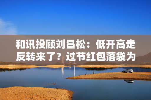 和讯投顾刘昌松：低开高走反转来了？过节红包落袋为安