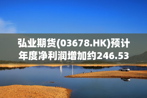 弘业期货(03678.HK)预计年度净利润增加约246.53%至310.70%