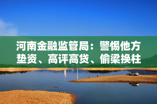 河南金融监管局：警惕他方垫资、高评高贷、偷梁换柱“零首付”购房风险