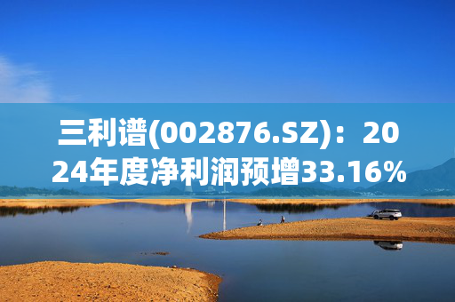 三利谱(002876.SZ)：2024年度净利润预增33.16%-70.54%