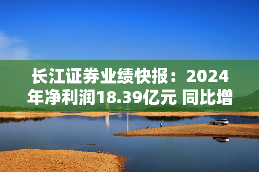 长江证券业绩快报：2024年净利润18.39亿元 同比增18.81%