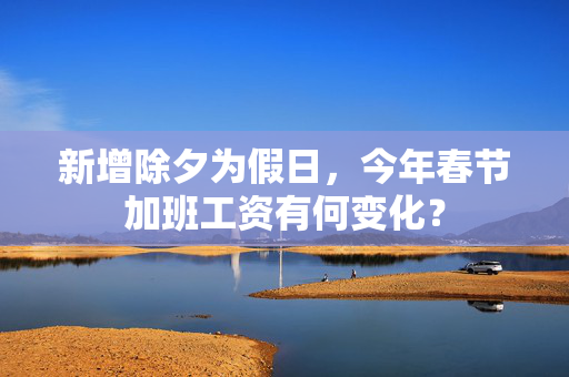 新增除夕为假日，今年春节加班工资有何变化？