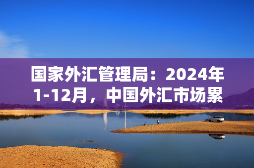 国家外汇管理局：2024年1-12月，中国外汇市场累计成交293.01万亿元人民币