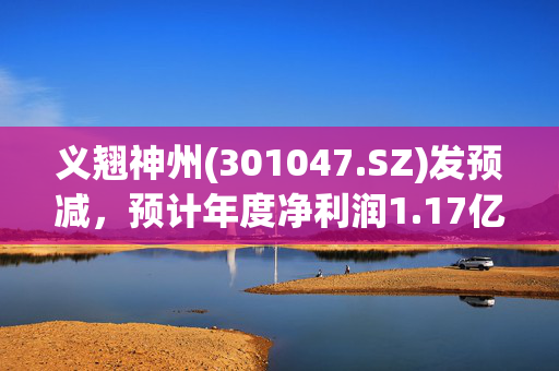 义翘神州(301047.SZ)发预减，预计年度净利润1.17亿元至1.25亿元，同比下降51.95%至55.02%