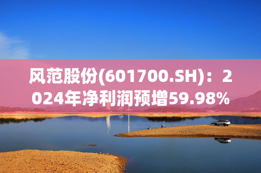 风范股份(601700.SH)：2024年净利润预增59.98%到89.07%