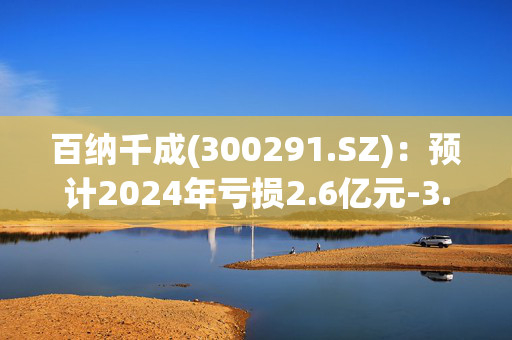 百纳千成(300291.SZ)：预计2024年亏损2.6亿元-3.9亿元