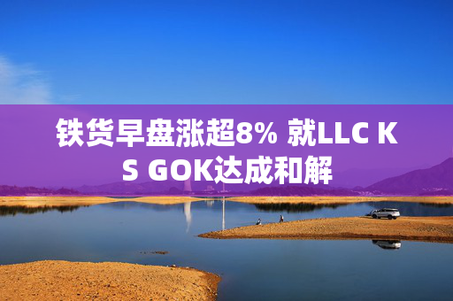 铁货早盘涨超8% 就LLC KS GOK达成和解