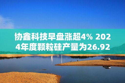 协鑫科技早盘涨超4% 2024年度颗粒硅产量为26.92万吨