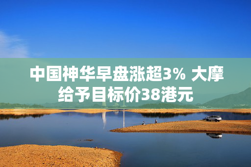 中国神华早盘涨超3% 大摩给予目标价38港元