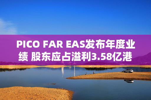 PICO FAR EAS发布年度业绩 股东应占溢利3.58亿港元同比增长56.77%