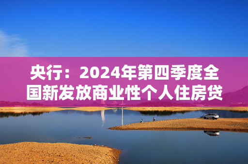 央行：2024年第四季度全国新发放商业性个人住房贷款加权平均利率为3.10%