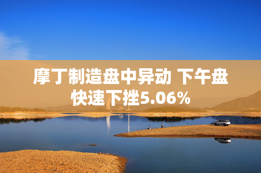 摩丁制造盘中异动 下午盘快速下挫5.06%