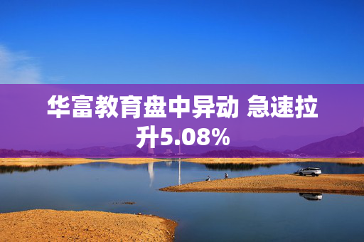 华富教育盘中异动 急速拉升5.08%