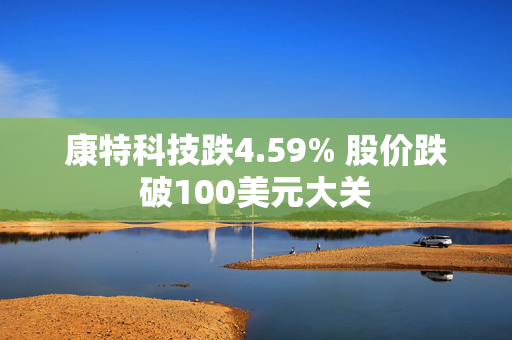 康特科技跌4.59% 股价跌破100美元大关