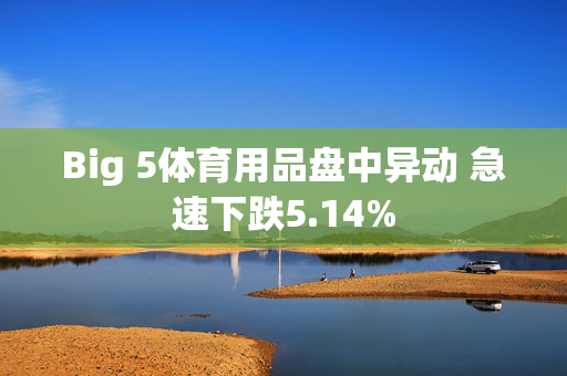 Big 5体育用品盘中异动 急速下跌5.14%