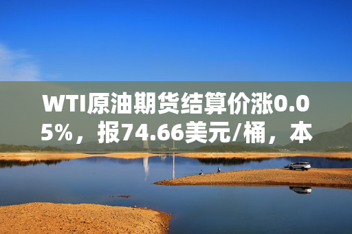 WTI原油期货结算价涨0.05%，报74.66美元/桶，本周累计下跌3.53%