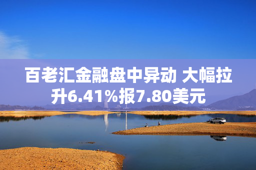 百老汇金融盘中异动 大幅拉升6.41%报7.80美元