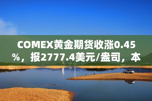 COMEX黄金期货收涨0.45%，报2777.4美元/盎司，本周累计上涨1.36%