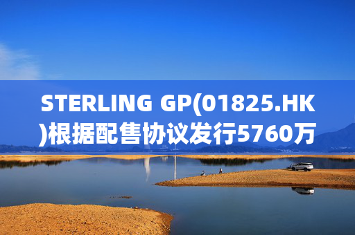 STERLING GP(01825.HK)根据配售协议发行5760万股新股份