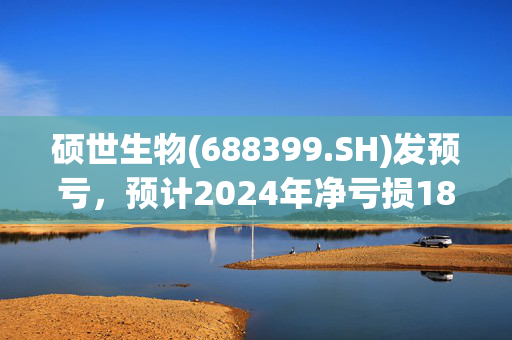 硕世生物(688399.SH)发预亏，预计2024年净亏损180万元至270万元