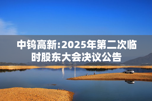 中钨高新:2025年第二次临时股东大会决议公告