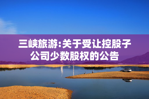 三峡旅游:关于受让控股子公司少数股权的公告