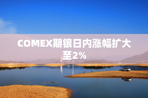 COMEX期银日内涨幅扩大至2%