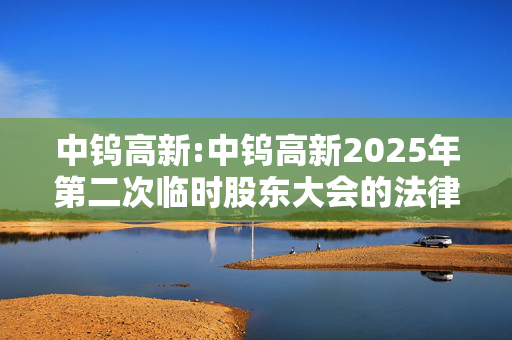 中钨高新:中钨高新2025年第二次临时股东大会的法律意见书