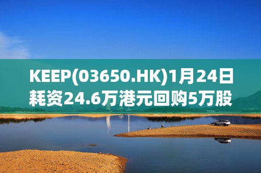 KEEP(03650.HK)1月24日耗资24.6万港元回购5万股